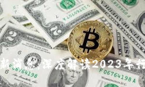 数字货币区块链最新消息：深度解读2023年行业动向与未来趋势
