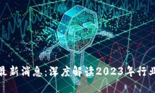 数字货币区块链最新消息：深度解读2023年行业动向与未来趋势