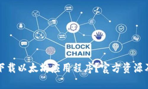 如何安全下载以太坊应用程序？官方资源及使用指南