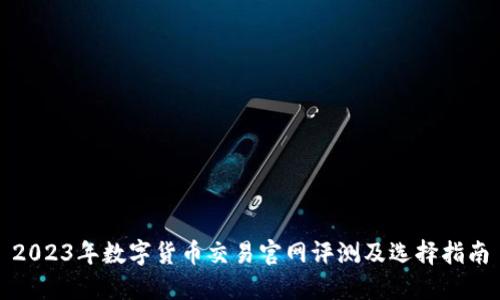 2023年数字货币交易官网评测及选择指南