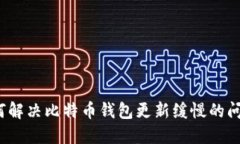 如何解决比特币钱包更新缓慢的问题？