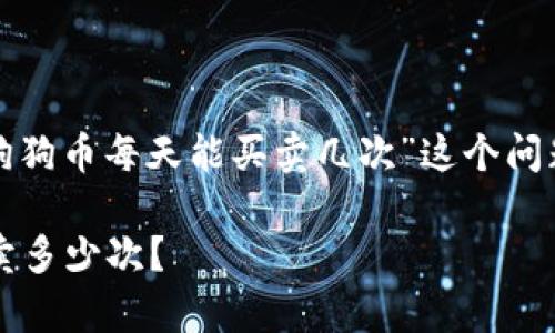 提问的内容比较宽泛，针对“狗狗币每天能买卖几次”这个问题，下面是一个和相关关键词。

 狗狗币交易频率：每天能买卖多少次？
