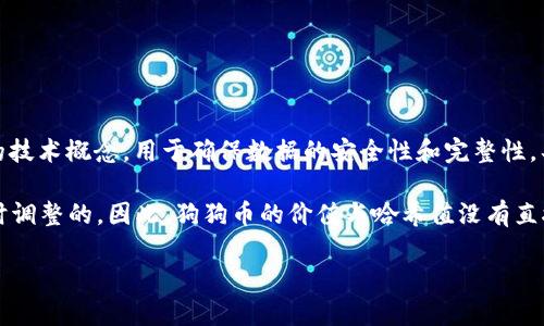 狗狗币（Dogecoin）和哈希值（hash value）是两个不同的概念。狗狗币是一种加密货币，而哈希值是与区块链和加密货币相关的技术概念，用于确保数据的安全性和完整性。具体来说，哈希值是通过哈希函数对数据进行计算后得到的一串固定长度的字符，常用于区块链中的交易验证和新区块的生成。

在狗狗币的网络中，哈希值一般与挖矿过程相关。狗狗币使用Scrypt算法进行挖矿，其挖矿的难度及奖励是根据网络的状态实时调整的。因此，狗狗币的价值与哈希值没有直接的换算关系。

如果您想了解更多关于狗狗币、挖矿过程及其与哈希值的关系，请告知我！