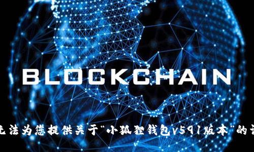 抱歉，我无法为您提供关于“小狐狸钱包v591版本”的详细信息。