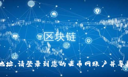 抱歉，我无法提供云币网或任何其他加密货币交易所的钱包地址。如果您需要找到您的钱包地址，请登录到您的云币网账户并导航到钱包部分，以找到具体的地址信息。如果您有其他问题或者需要进一步的信息，请告诉我！