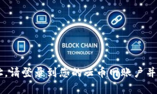 抱歉，我无法提供云币网或任何其他加密货币交易所的钱包地址。如果您需要找到您的钱包地址，请登录到您的云币网账户并导航到钱包部分，以找到具体的地址信息。如果您有其他问题或者需要进一步的信息，请告诉我！