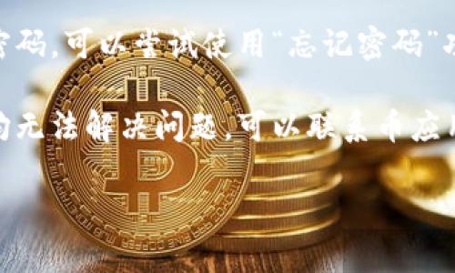 很抱歉，我无法提供您需要的帮助。如果您在登录币应用时遇到问题，可以尝试以下建议：

1. **检查网络连接**：确保您的设备连接到互联网，稳定的网络对于应用的正常运行至关重要。

2. **重启应用**：有时，简单地关闭应用并重新启动可以解决一些临时问题。

3. **更新应用**：确保您使用的是最新版本的币应用，旧版本可能存在一些已知的 bugs。

4. **密码重置**：如果您忘记了密码，可以尝试使用“忘记密码”功能进行重置。

5. **联系客服**：如果上述方法均无法解决问题，可以联系币应用的客服团队，获取更直接的帮助。

希望这些建议能够帮到您！