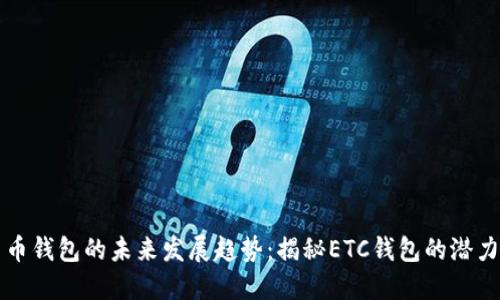 “数字货币钱包的未来发展趋势:揭秘ETC钱包的潜力与机遇”