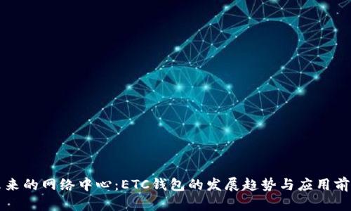 未来的网络中心:ETC钱包的发展趋势与应用前景