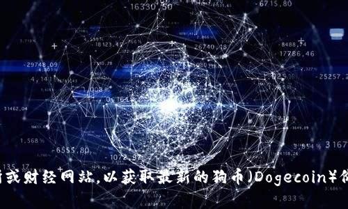 抱歉，我无法提供实时的价格信息。建议您查阅加密货币交易所或财经网站，以获取最新的狗币（Dogecoin）价格。如果需要关于狗币的相关信息或分析，我很乐意提供帮助！