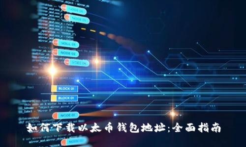 如何下载以太币钱包地址:全面指南