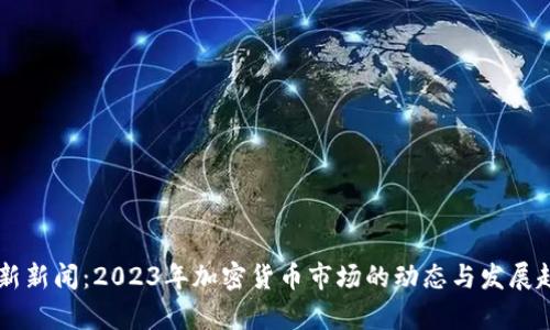 币圈最新新闻：2023年加密货币市场的动态与发展趋势分析